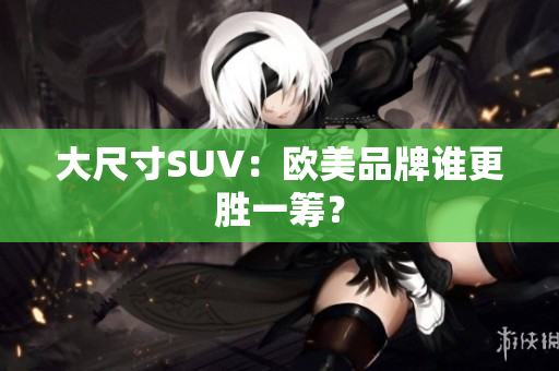 大尺寸SUV：欧美品牌谁更胜一筹？