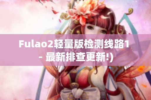 Fulao2轻量版检测线路1 - 最新排查更新!)