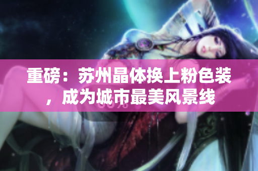 重磅：苏州晶体换上粉色装，成为城市最美风景线