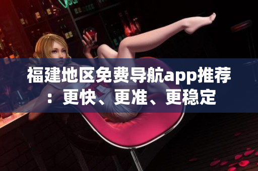 福建地区免费导航app推荐：更快、更准、更稳定