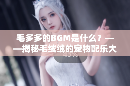 毛多多的BGM是什么？——揭秘毛绒绒的宠物配乐大全