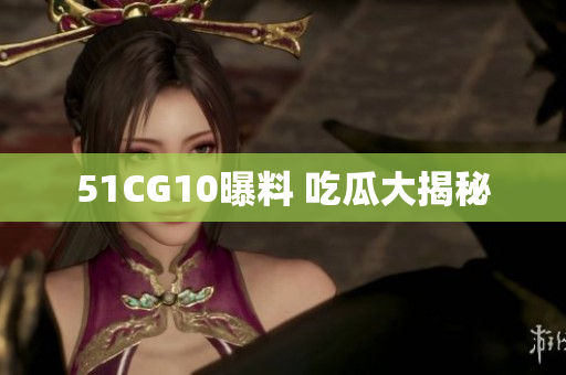 51CG10曝料 吃瓜大揭秘