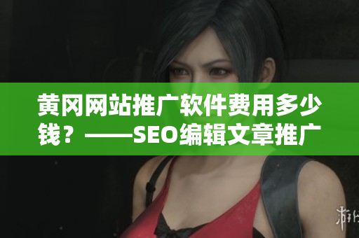 黄冈网站推广软件费用多少钱？——SEO编辑文章推广经验分享