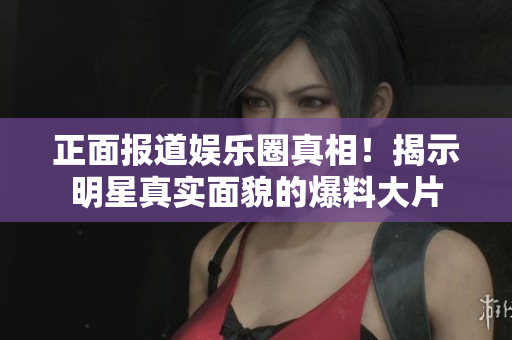 正面报道娱乐圈真相！揭示明星真实面貌的爆料大片