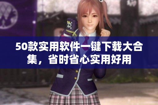 50款实用软件一键下载大合集，省时省心实用好用