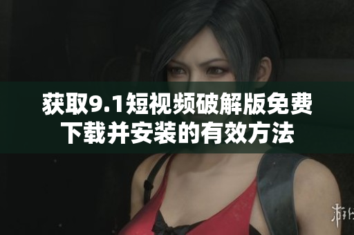 获取9.1短视频破解版免费下载并安装的有效方法