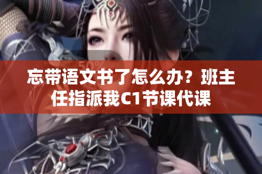忘带语文书了怎么办？班主任指派我C1节课代课