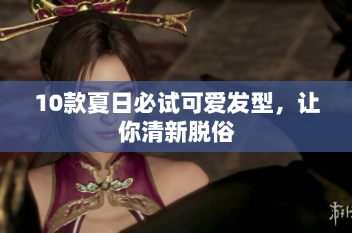 10款夏日必试可爱发型，让你清新脱俗