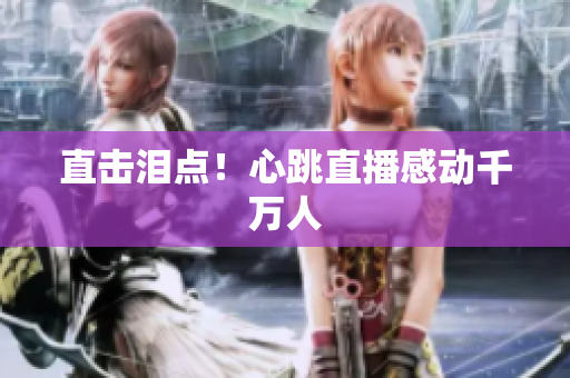 直击泪点！心跳直播感动千万人