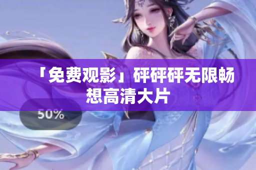 「免费观影」砰砰砰无限畅想高清大片