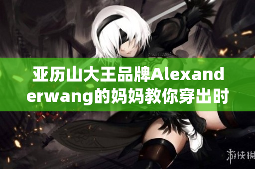 亚历山大王品牌Alexanderwang的妈妈教你穿出时尚范