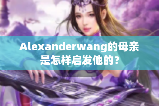 Alexanderwang的母亲是怎样启发他的？