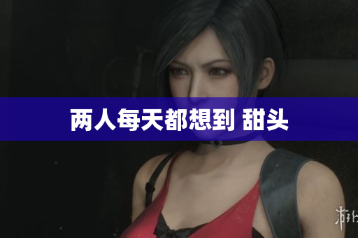 两人每天都想到 甜头