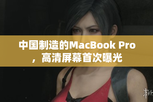 中国制造的MacBook Pro，高清屏幕首次曝光