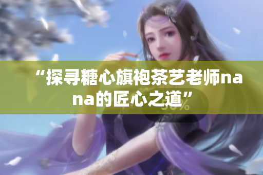 “探寻糖心旗袍茶艺老师nana的匠心之道”