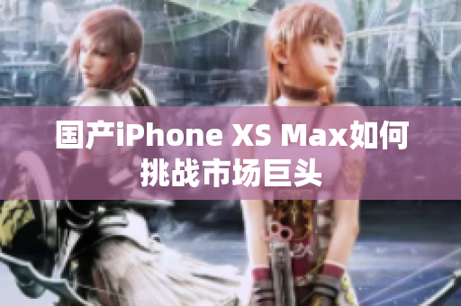 国产iPhone XS Max如何挑战市场巨头