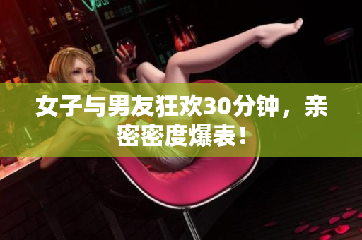 女子与男友狂欢30分钟，亲密密度爆表！