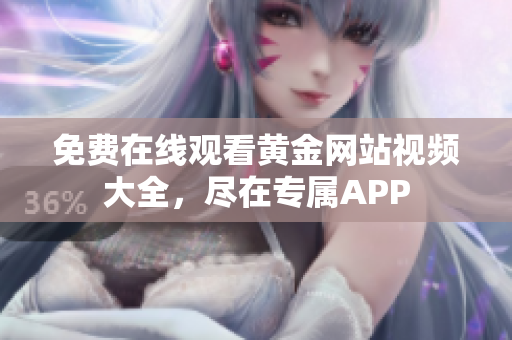 免费在线观看黄金网站视频大全，尽在专属APP