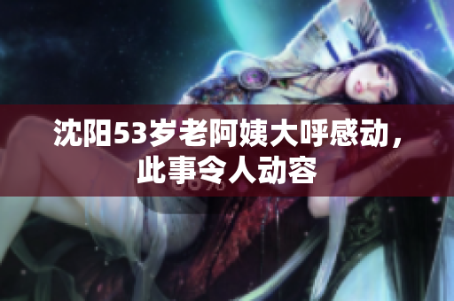 沈阳53岁老阿姨大呼感动，此事令人动容