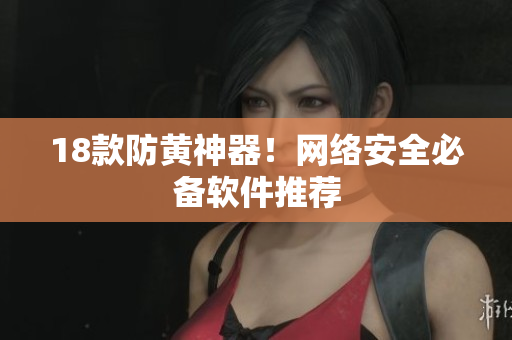 18款防黄神器！网络安全必备软件推荐