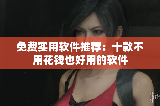 免费实用软件推荐：十款不用花钱也好用的软件