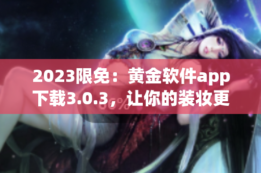 2023限免：黄金软件app下载3.0.3，让你的装妆更加完美