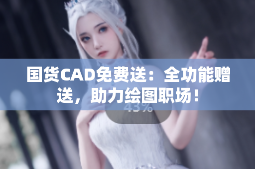国货CAD免费送：全功能赠送，助力绘图职场！