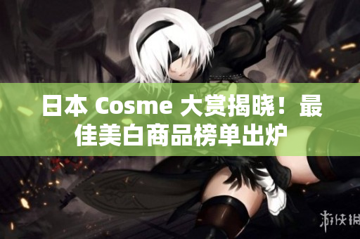 日本 Cosme 大赏揭晓！最佳美白商品榜单出炉
