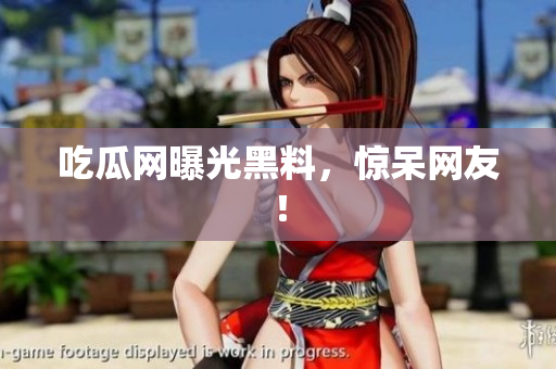 吃瓜网曝光黑料，惊呆网友！