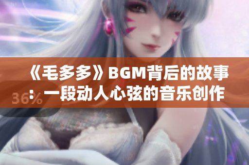 《毛多多》BGM背后的故事：一段动人心弦的音乐创作历程