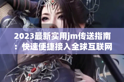 2023最新实用jm传送指南：快速便捷接入全球互联网