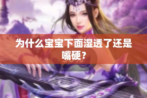 为什么宝宝下面湿透了还是嘴硬？