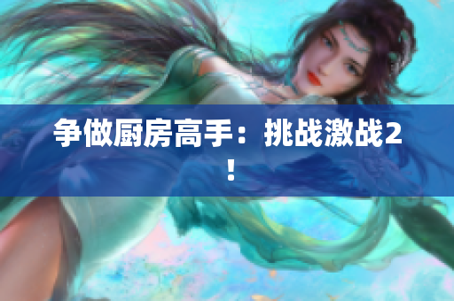 争做厨房高手：挑战激战2！