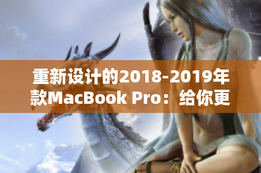 重新设计的2018-2019年款MacBook Pro：给你更强大的电脑体验