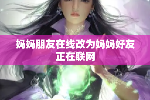 妈妈朋友在线改为妈妈好友正在联网