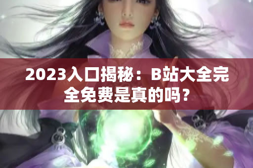 2023入口揭秘：B站大全完全免费是真的吗？