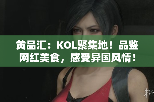 黄品汇：KOL聚集地！品鉴网红美食，感受异国风情！