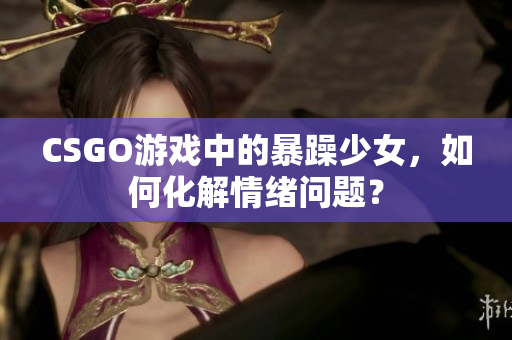 CSGO游戏中的暴躁少女，如何化解情绪问题？