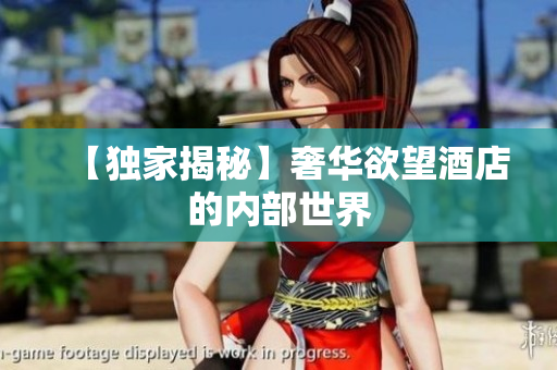 【独家揭秘】奢华欲望酒店的内部世界