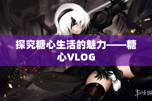 探究糖心生活的魅力——糖心VLOG