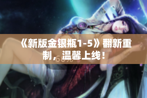 《新版金银瓶1-5》翻新重制，温馨上线！