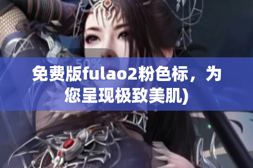 免费版fulao2粉色标，为您呈现极致美肌)