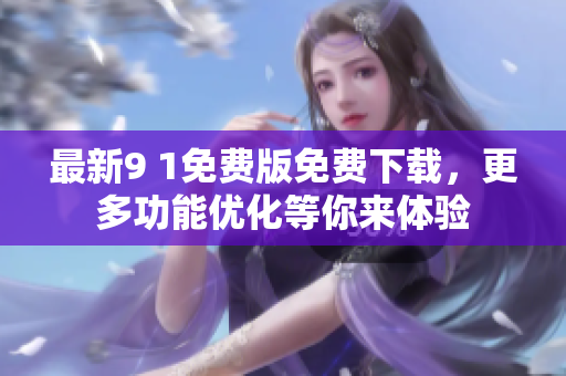 最新9 1免费版免费下载，更多功能优化等你来体验