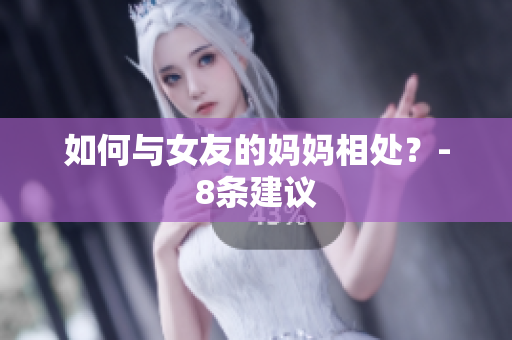 如何与女友的妈妈相处？-8条建议