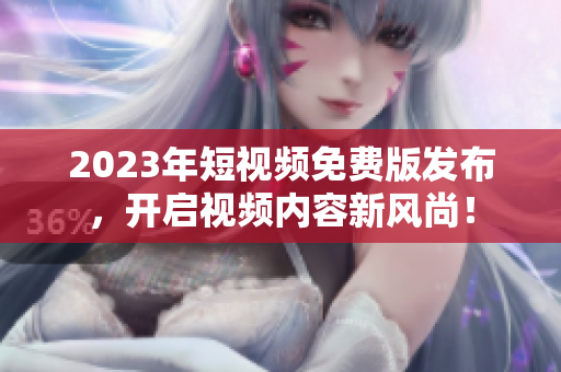 2023年短视频免费版发布，开启视频内容新风尚！