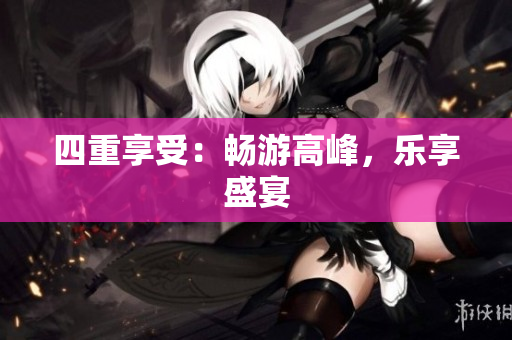 四重享受：畅游高峰，乐享盛宴