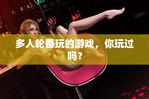 多人轮番玩的游戏，你玩过吗？