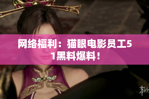 网络福利：猫眼电影员工51黑料爆料！