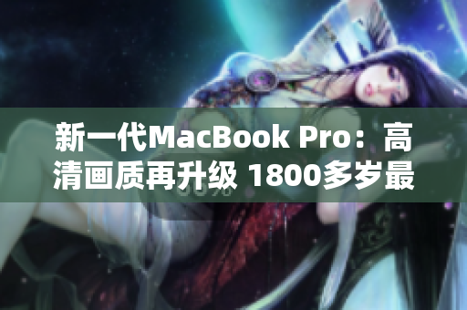 新一代MacBook Pro：高清画质再升级 1800多岁最新版