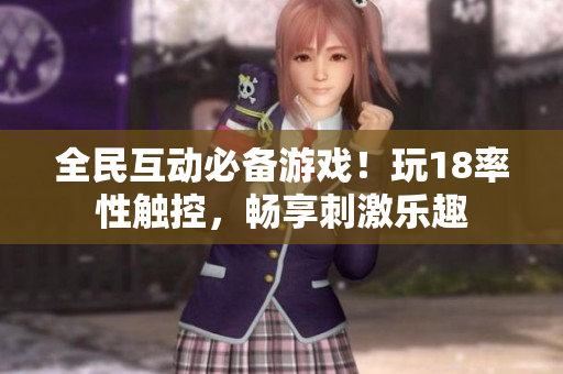 全民互动必备游戏！玩18率性触控，畅享刺激乐趣